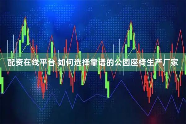 配资在线平台 如何选择靠谱的公园座椅生产厂家