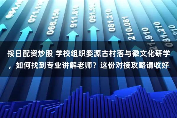 按日配资炒股 学校组织婺源古村落与徽文化研学，如何找到专业讲解老师？这份对接攻略请收好