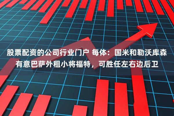 股票配资的公司行业门户 每体：国米和勒沃库森有意巴萨外租小将福特，可胜任左右边后卫