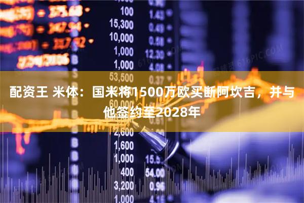配资王 米体：国米将1500万欧买断阿坎吉，并与他签约至2028年