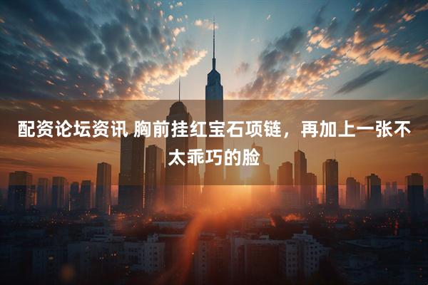 配资论坛资讯 胸前挂红宝石项链，再加上一张不太乖巧的脸