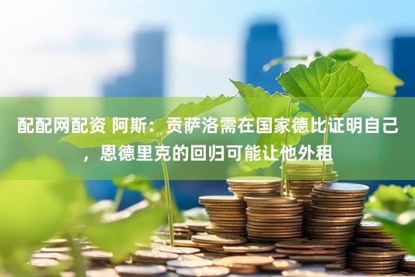 配配网配资 阿斯：贡萨洛需在国家德比证明自己，恩德里克的回归可能让他外租