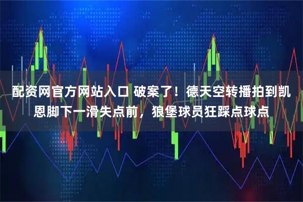 配资网官方网站入口 破案了！德天空转播拍到凯恩脚下一滑失点前，狼堡球员狂踩点球点