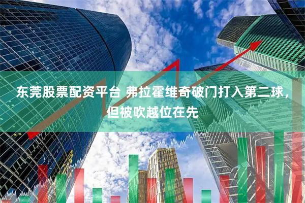 东莞股票配资平台 弗拉霍维奇破门打入第二球，但被吹越位在先