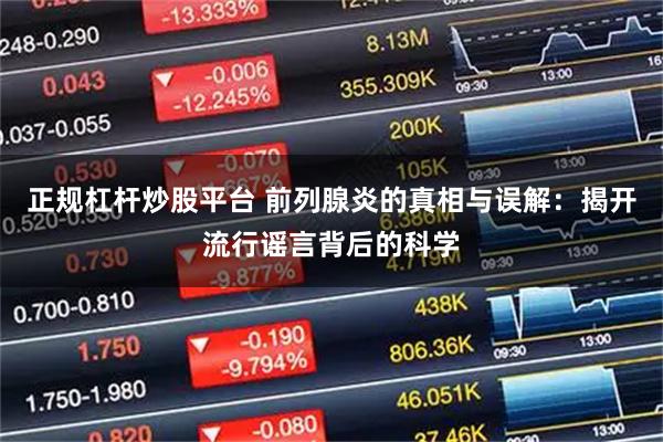 正规杠杆炒股平台 前列腺炎的真相与误解：揭开流行谣言背后的科学