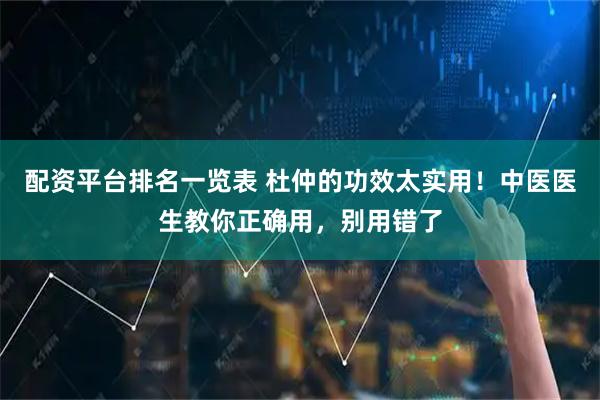 配资平台排名一览表 杜仲的功效太实用！中医医生教你正确用，别用错了