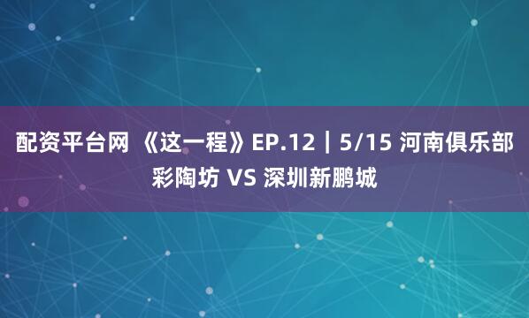配资平台网 《这一程》EP.12｜5/15 河南俱乐部彩陶坊 VS 深圳新鹏城