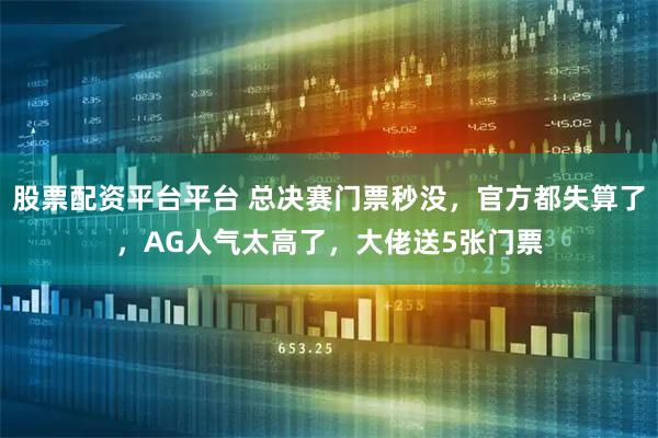 股票配资平台平台 总决赛门票秒没，官方都失算了，AG人气太高了，大佬送5张门票