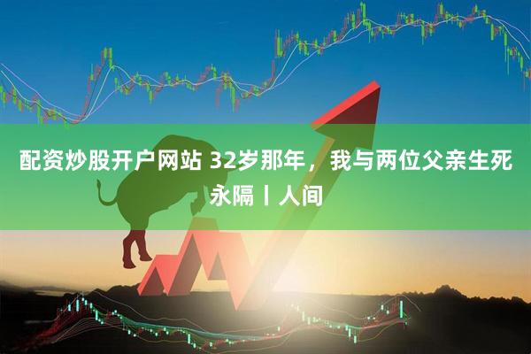 配资炒股开户网站 32岁那年，我与两位父亲生死永隔丨人间
