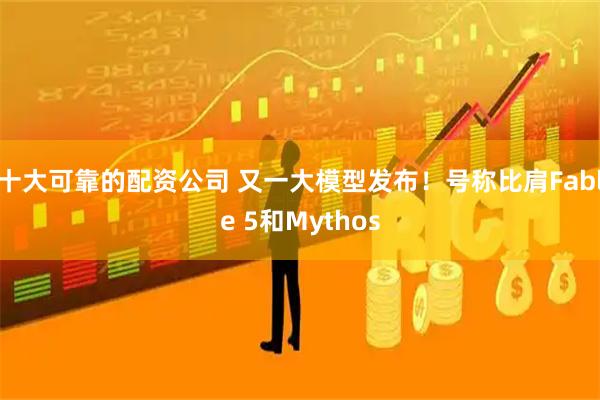 十大可靠的配资公司 又一大模型发布！号称比肩Fable 5和Mythos