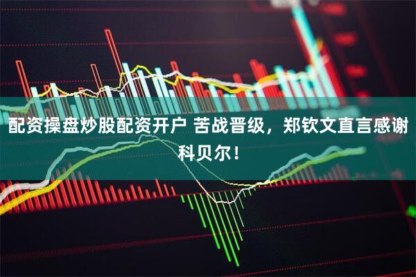 配资操盘炒股配资开户 苦战晋级，郑钦文直言感谢科贝尔！