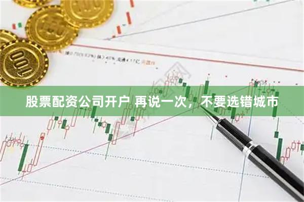 股票配资公司开户 再说一次，不要选错城市