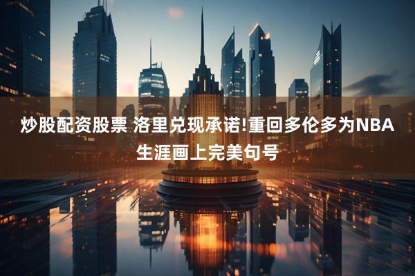 炒股配资股票 洛里兑现承诺!重回多伦多为NBA生涯画上完美句号