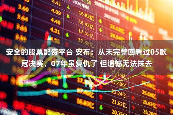 安全的股票配资平台 安布：从未完整回看过05欧冠决赛，07年虽复仇了 但遗憾无法抹去