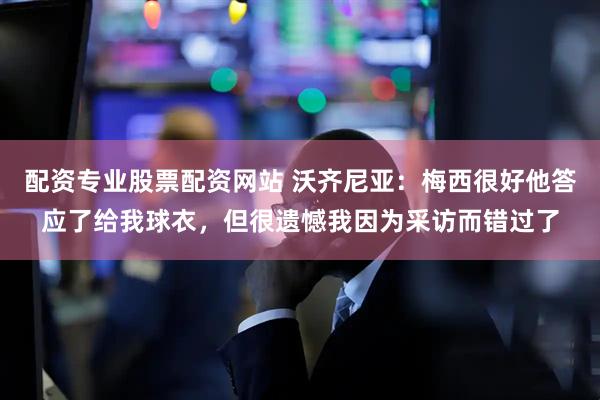 配资专业股票配资网站 沃齐尼亚：梅西很好他答应了给我球衣，但很遗憾我因为采访而错过了