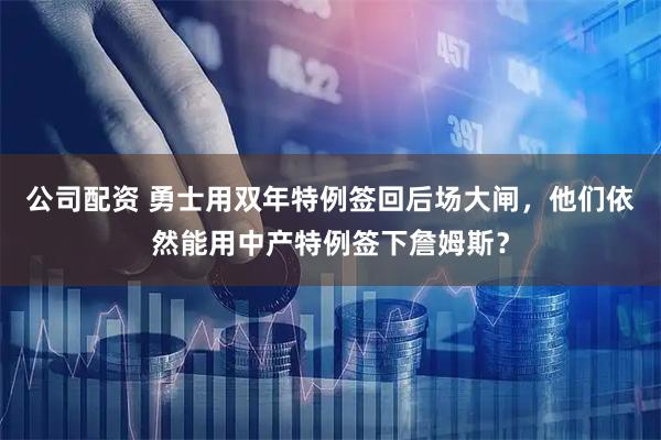 公司配资 勇士用双年特例签回后场大闸，他们依然能用中产特例签下詹姆斯？