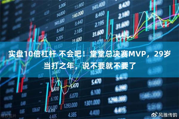 实盘10倍杠杆 不会吧！堂堂总决赛MVP，29岁当打之年，说不要就不要了