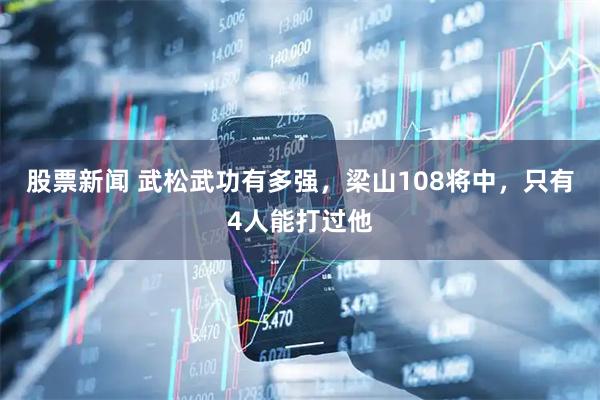股票新闻 武松武功有多强，梁山108将中，只有4人能打过他