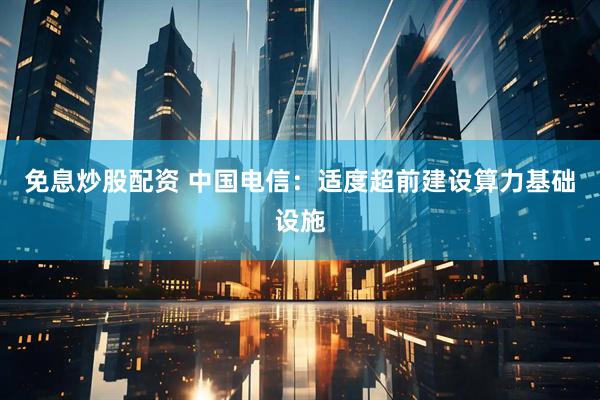 免息炒股配资 中国电信：适度超前建设算力基础设施