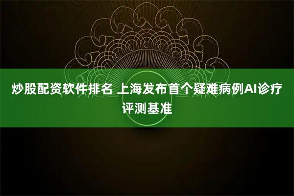 炒股配资软件排名 上海发布首个疑难病例AI诊疗评测基准