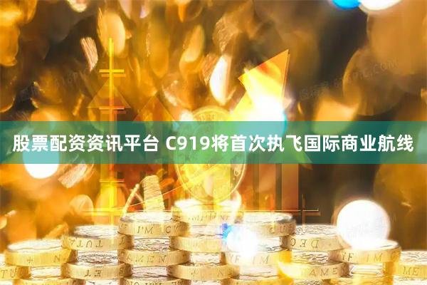 股票配资资讯平台 C919将首次执飞国际商业航线