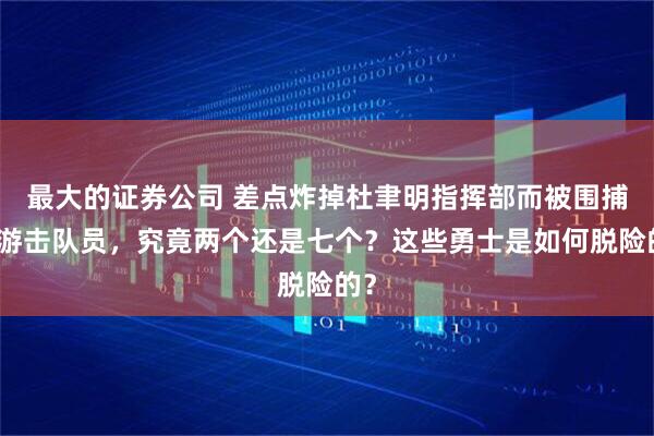 最大的证券公司 差点炸掉杜聿明指挥部而被围捕的游击队员，究竟两个还是七个？这些勇士是如何脱险的？